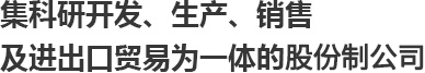 集科研開(kāi)發(fā)、生產(chǎn)、銷(xiāo)售及進(jìn)出口貿(mào)易為一體的股份制公司